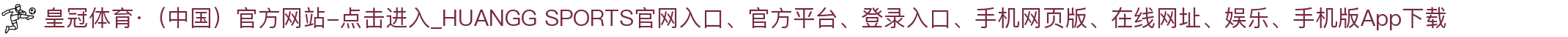 皇冠体育·（中国）官方网站-点击进入_HUANGG SPORTS